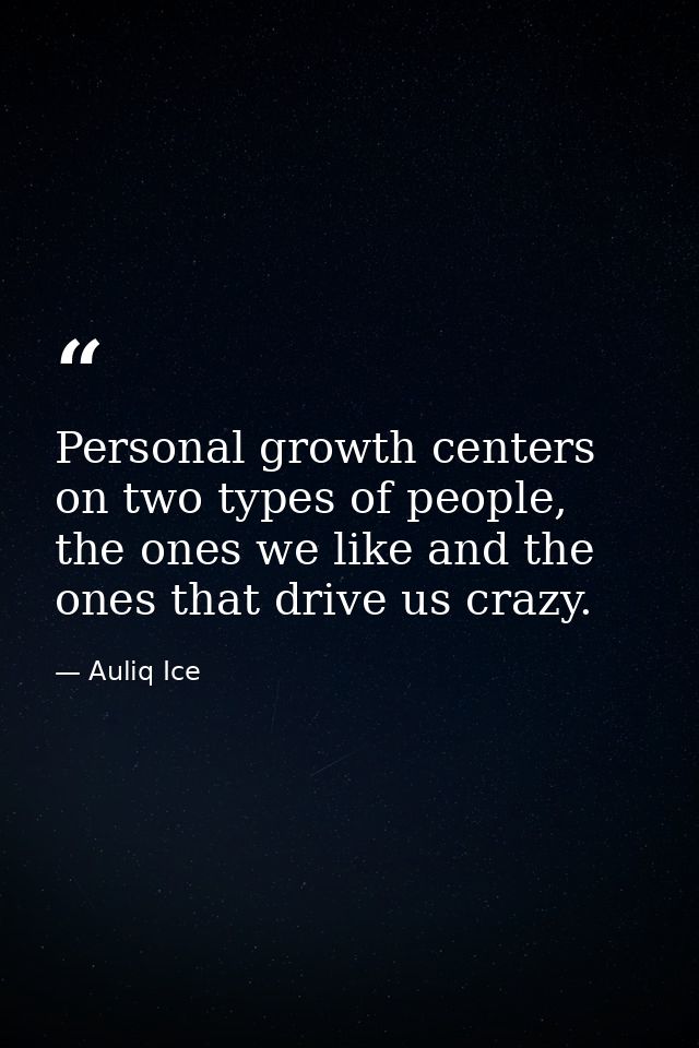 Personal growth centers on two types of people, the ones we like and the ones that drive us crazy. — Auliq Ice