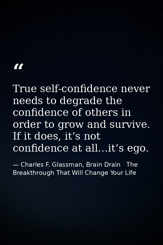 True self-confidence never needs to degrade the confidence of others in order to grow and survive. If it does, it’s not  — Charles F. Glassman, Brain Drain   The Breakthrough That Will Change Your Life