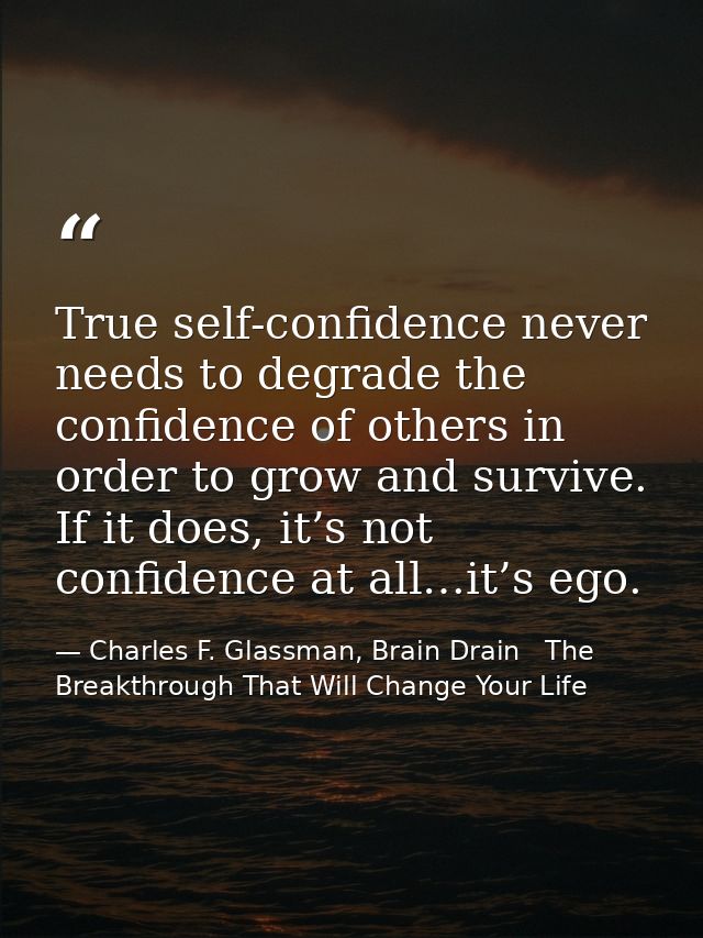 True self-confidence never needs to degrade the confidence of others in order to grow and survive. If it does, it’s not  — Charles F. Glassman, Brain Drain   The Breakthrough That Will Change Your Life