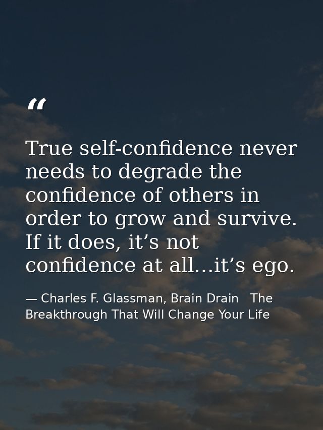 True self-confidence never needs to degrade the confidence of others in order to grow and survive. If it does, it’s not  — Charles F. Glassman, Brain Drain   The Breakthrough That Will Change Your Life