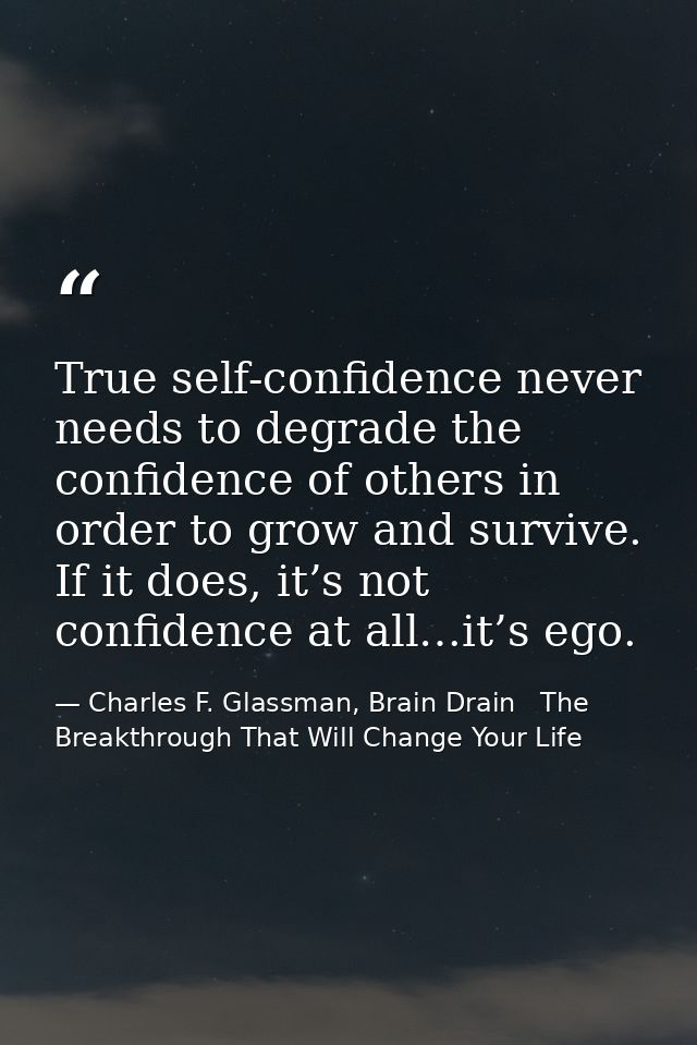 True self-confidence never needs to degrade the confidence of others in order to grow and survive. If it does, it’s not  — Charles F. Glassman, Brain Drain   The Breakthrough That Will Change Your Life