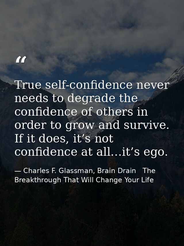 True self-confidence never needs to degrade the confidence of others in order to grow and survive. If it does, it’s not  — Charles F. Glassman, Brain Drain   The Breakthrough That Will Change Your Life