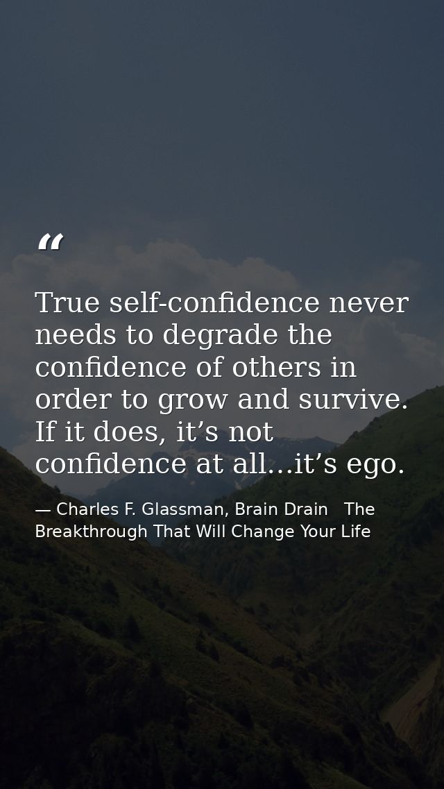 True self-confidence never needs to degrade the confidence of others in order to grow and survive. If it does, it’s not  — Charles F. Glassman, Brain Drain   The Breakthrough That Will Change Your Life