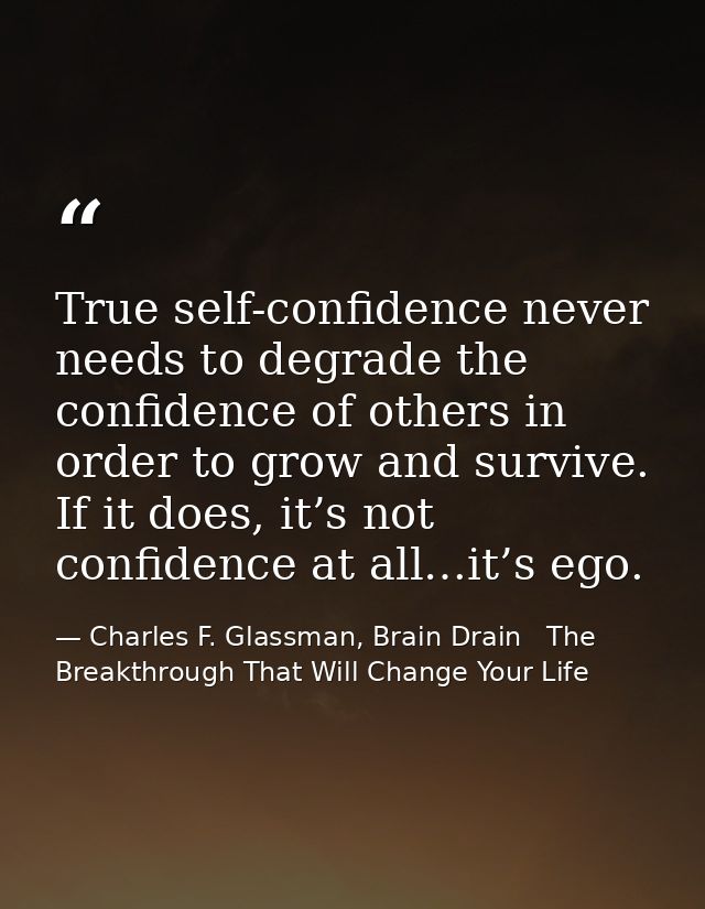 True self-confidence never needs to degrade the confidence of others in order to grow and survive. If it does, it’s not  — Charles F. Glassman, Brain Drain   The Breakthrough That Will Change Your Life