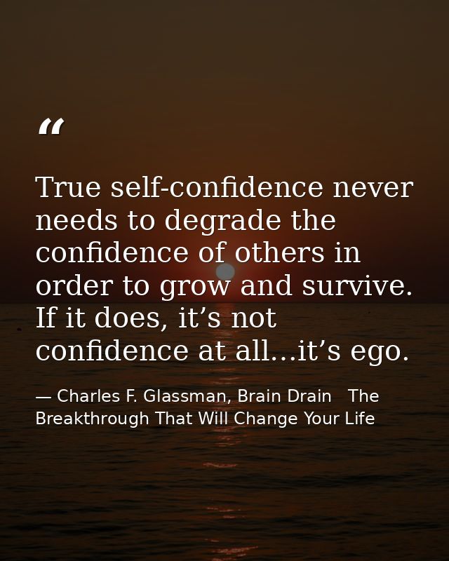 True self-confidence never needs to degrade the confidence of others in order to grow and survive. If it does, it’s not  — Charles F. Glassman, Brain Drain   The Breakthrough That Will Change Your Life