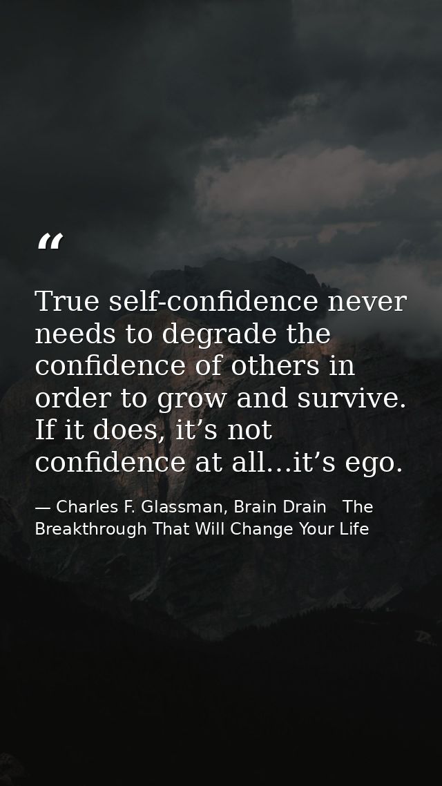 True self-confidence never needs to degrade the confidence of others in order to grow and survive. If it does, it’s not  — Charles F. Glassman, Brain Drain   The Breakthrough That Will Change Your Life