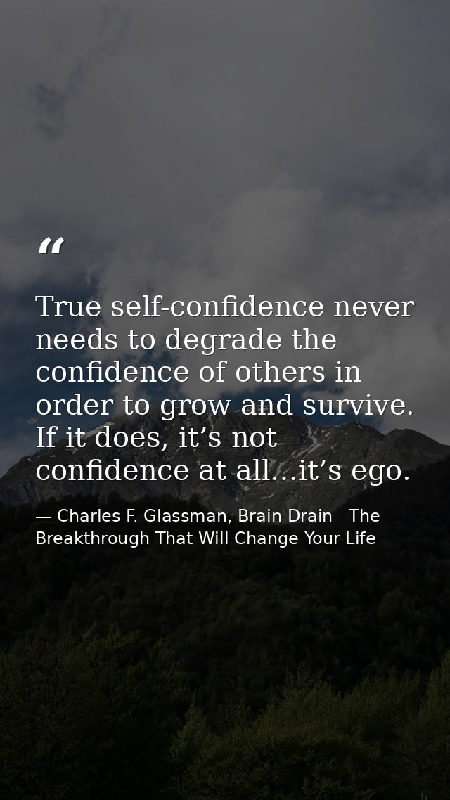 True self-confidence never needs to degrade the confidence of others in order to grow and survive. If it does, it’s not  — Charles F. Glassman, Brain Drain   The Breakthrough That Will Change Your Life