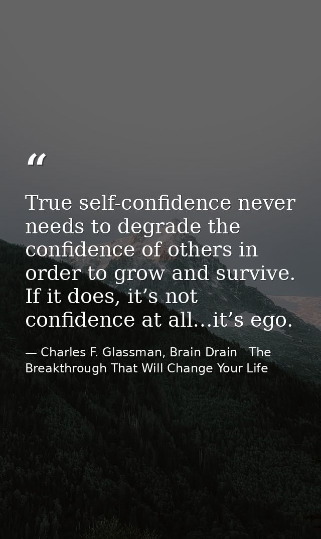 True self-confidence never needs to degrade the confidence of others in order to grow and survive. If it does, it’s not  — Charles F. Glassman, Brain Drain   The Breakthrough That Will Change Your Life
