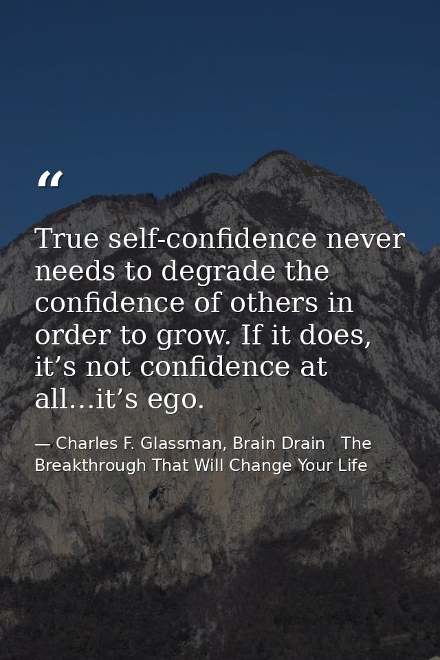 True self-confidence never needs to degrade the confidence of others in order to grow. If it does, it’s not confidence a — Charles F. Glassman, Brain Drain   The Breakthrough That Will Change Your Life