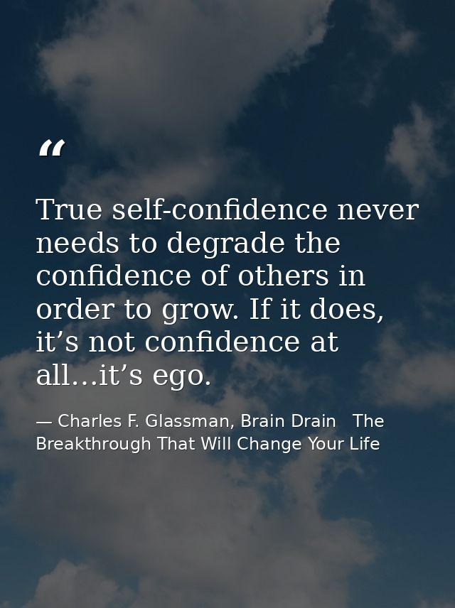True self-confidence never needs to degrade the confidence of others in order to grow. If it does, it’s not confidence a — Charles F. Glassman, Brain Drain   The Breakthrough That Will Change Your Life