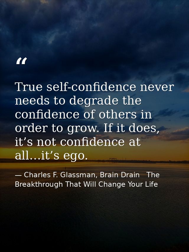 True self-confidence never needs to degrade the confidence of others in order to grow. If it does, it’s not confidence a — Charles F. Glassman, Brain Drain   The Breakthrough That Will Change Your Life