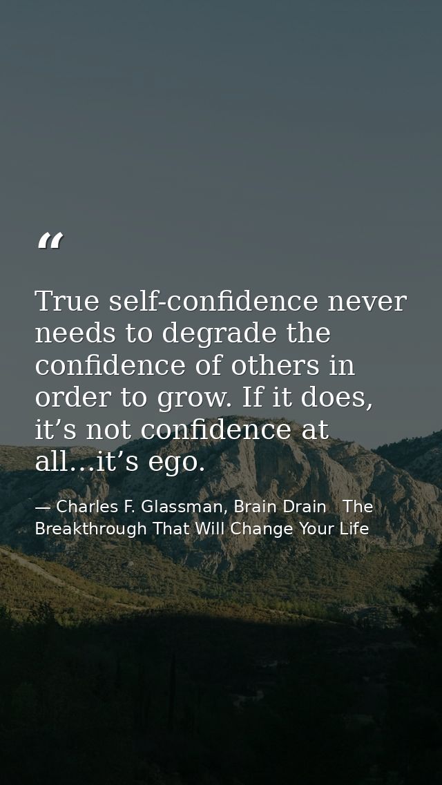True self-confidence never needs to degrade the confidence of others in order to grow. If it does, it’s not confidence a — Charles F. Glassman, Brain Drain   The Breakthrough That Will Change Your Life