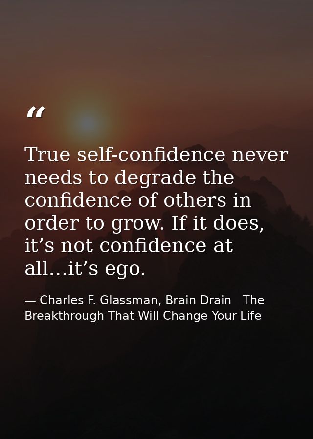 True self-confidence never needs to degrade the confidence of others in order to grow. If it does, it’s not confidence a — Charles F. Glassman, Brain Drain   The Breakthrough That Will Change Your Life