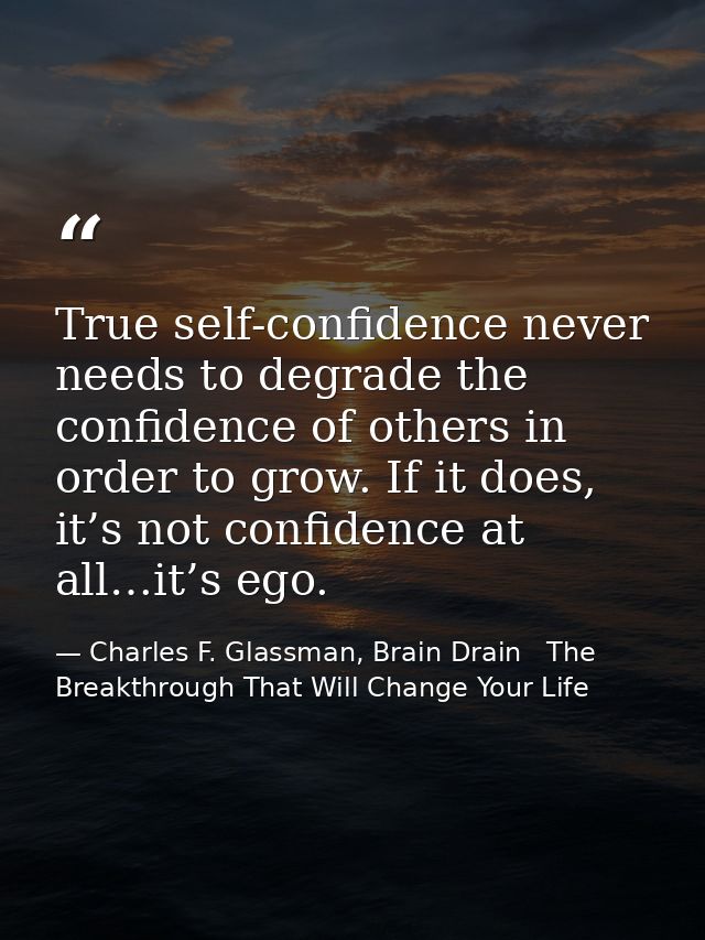 True self-confidence never needs to degrade the confidence of others in order to grow. If it does, it’s not confidence a — Charles F. Glassman, Brain Drain   The Breakthrough That Will Change Your Life