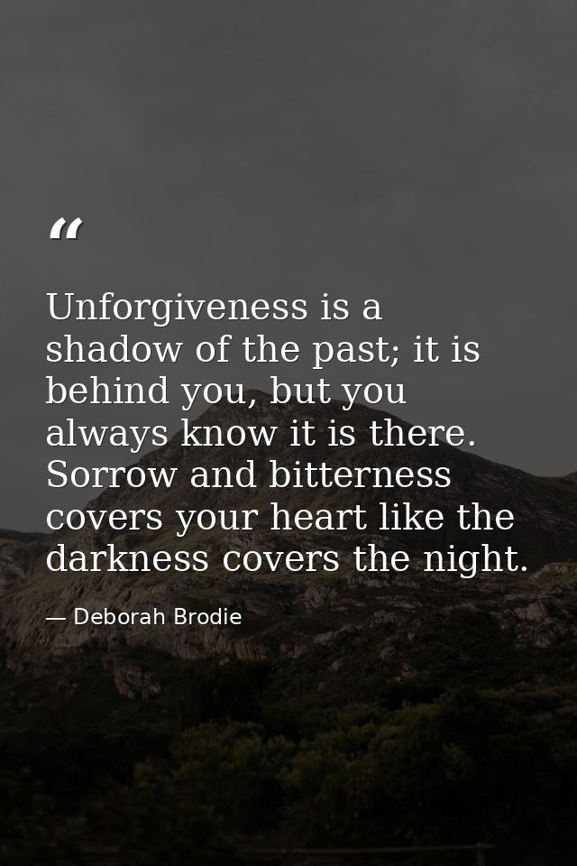Unforgiveness is a shadow of the past; it is behind you, but you always know it is there. Sorrow and bitterness covers y — Deborah Brodie