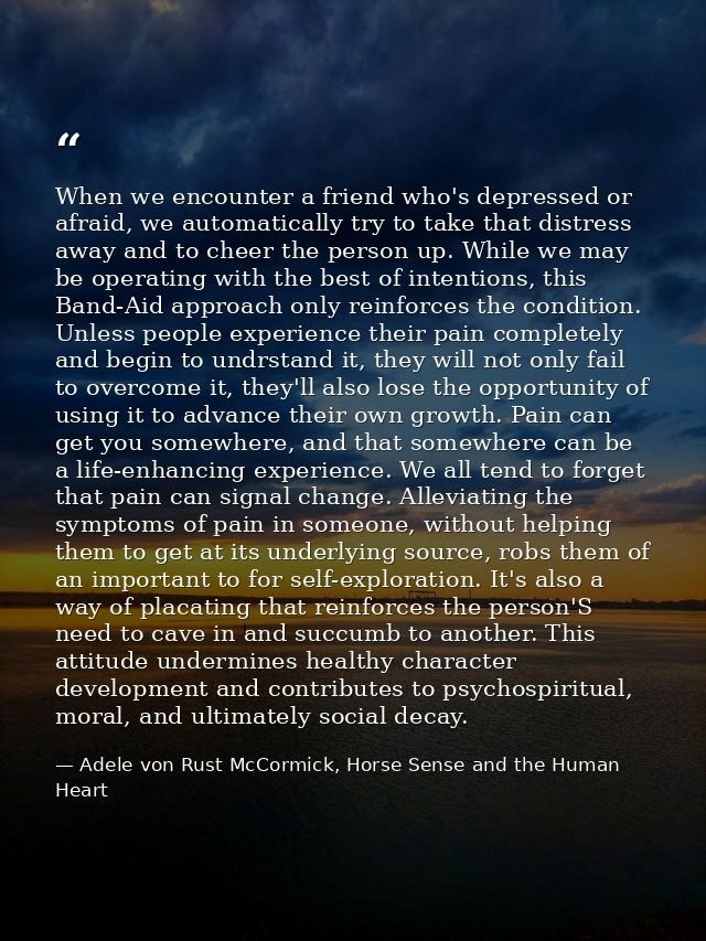 When we encounter a friend who's depressed or afraid, we automatically try to take that distress away and to cheer the p — Adele von Rust McCormick, Horse Sense and the Human Heart