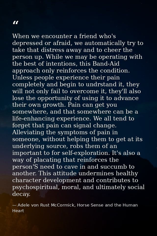 When we encounter a friend who's depressed or afraid, we automatically try to take that distress away and to cheer the p — Adele von Rust McCormick, Horse Sense and the Human Heart