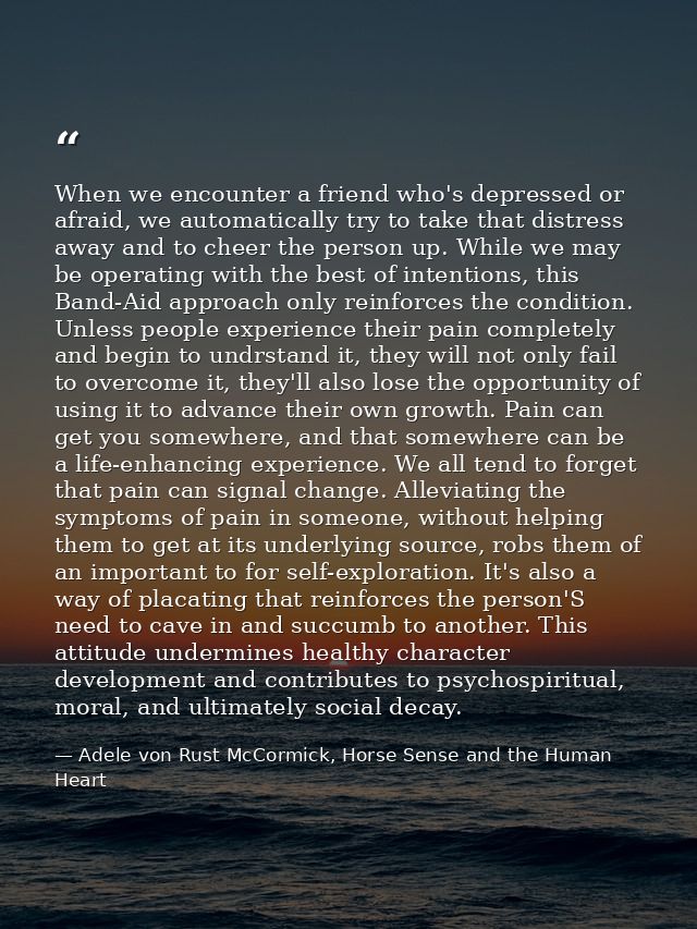 When we encounter a friend who's depressed or afraid, we automatically try to take that distress away and to cheer the p — Adele von Rust McCormick, Horse Sense and the Human Heart