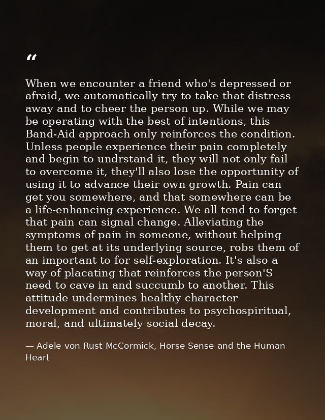 When we encounter a friend who's depressed or afraid, we automatically try to take that distress away and to cheer the p — Adele von Rust McCormick, Horse Sense and the Human Heart