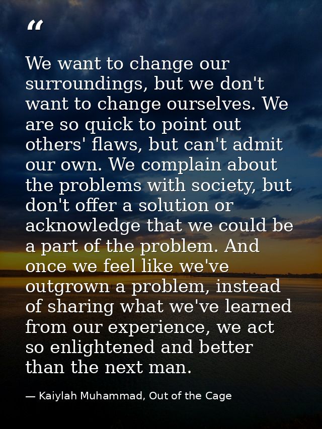 We want to change our surroundings, but we don't want to change ourselves. We are so quick to point out others' flaws, b — Kaiylah Muhammad, Out of the Cage