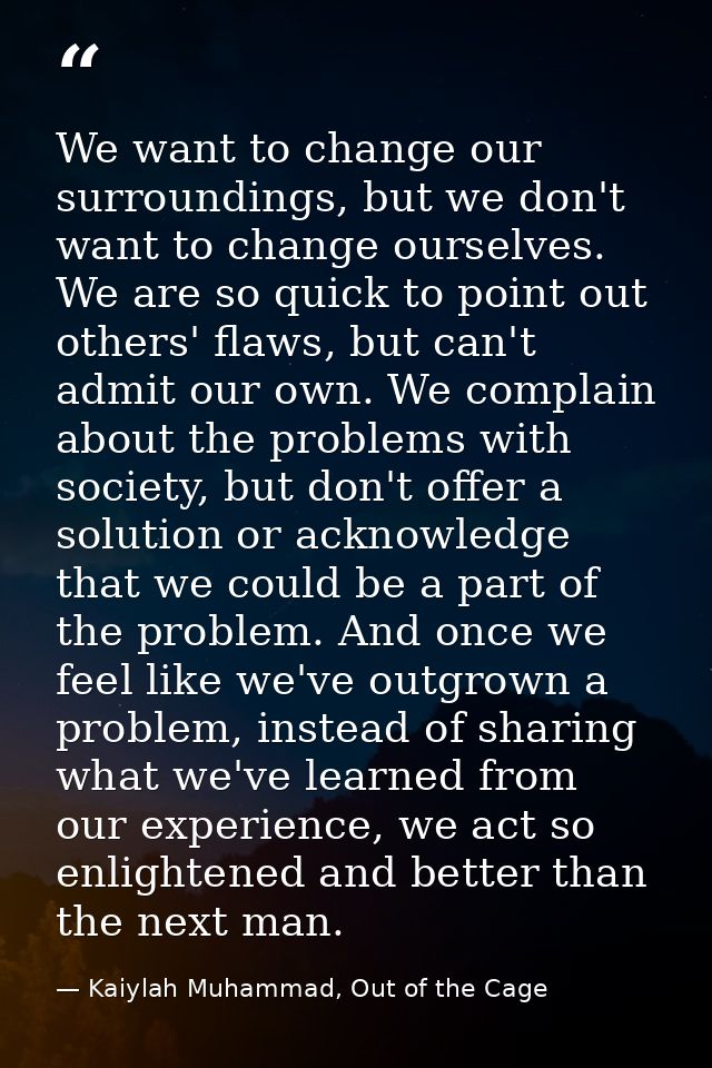We want to change our surroundings, but we don't want to change ourselves. We are so quick to point out others' flaws, b — Kaiylah Muhammad, Out of the Cage