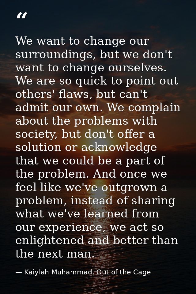We want to change our surroundings, but we don't want to change ourselves. We are so quick to point out others' flaws, b — Kaiylah Muhammad, Out of the Cage