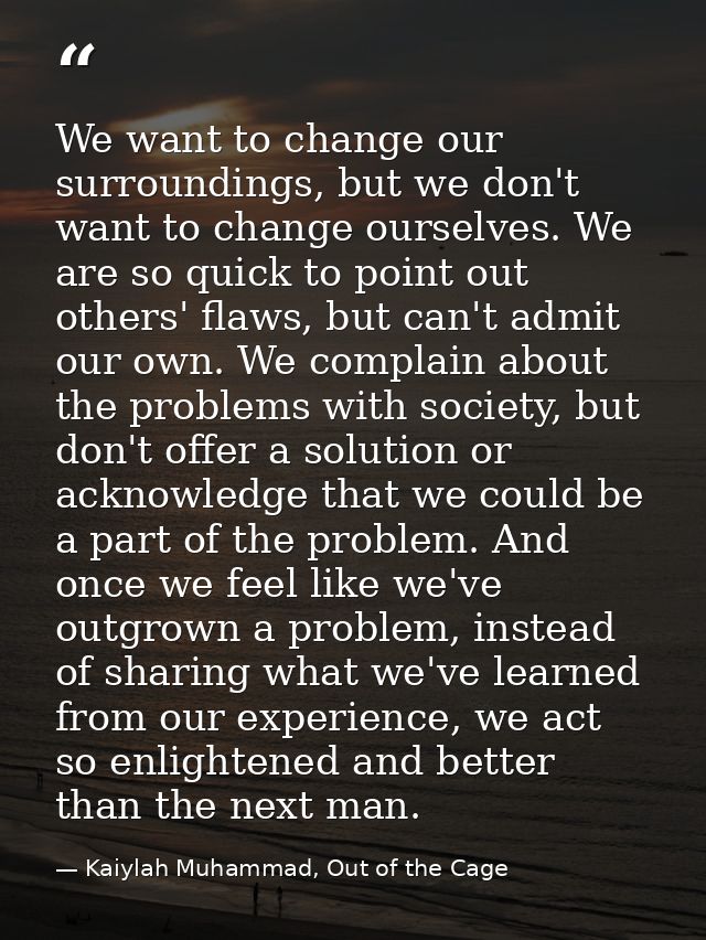 We want to change our surroundings, but we don't want to change ourselves. We are so quick to point out others' flaws, b — Kaiylah Muhammad, Out of the Cage