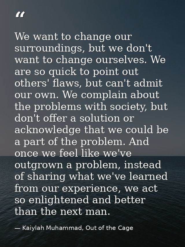 We want to change our surroundings, but we don't want to change ourselves. We are so quick to point out others' flaws, b — Kaiylah Muhammad, Out of the Cage