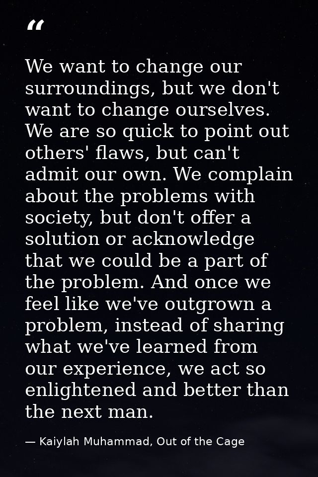 We want to change our surroundings, but we don't want to change ourselves. We are so quick to point out others' flaws, b — Kaiylah Muhammad, Out of the Cage