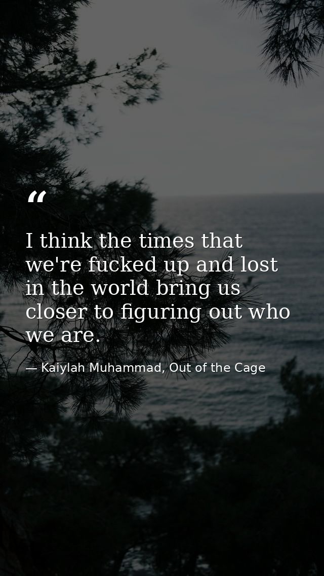I think the times that we're fucked up and lost in the world bring us closer to figuring out who we are. — Kaiylah Muhammad, Out of the Cage