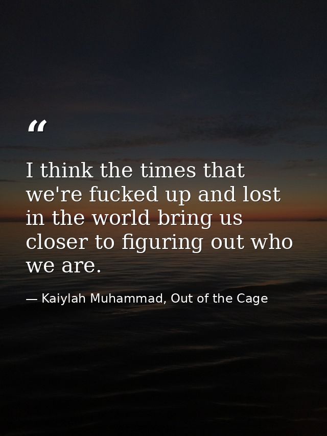 I think the times that we're fucked up and lost in the world bring us closer to figuring out who we are. — Kaiylah Muhammad, Out of the Cage