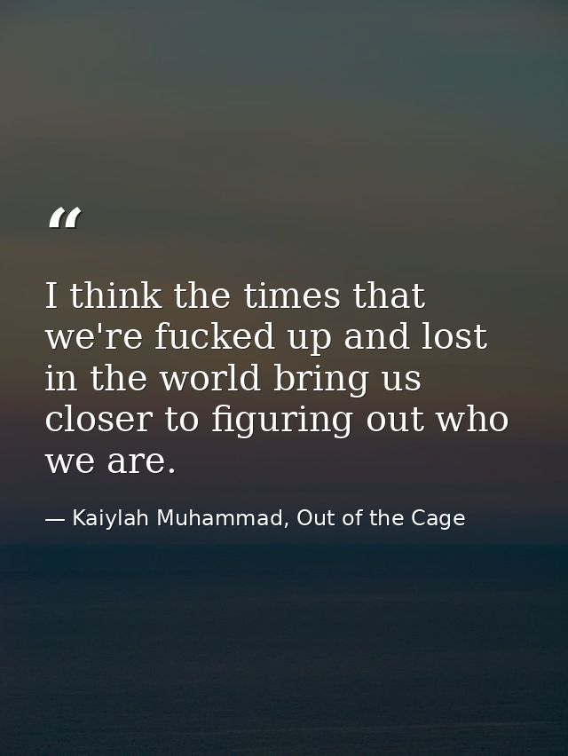 I think the times that we're fucked up and lost in the world bring us closer to figuring out who we are. — Kaiylah Muhammad, Out of the Cage