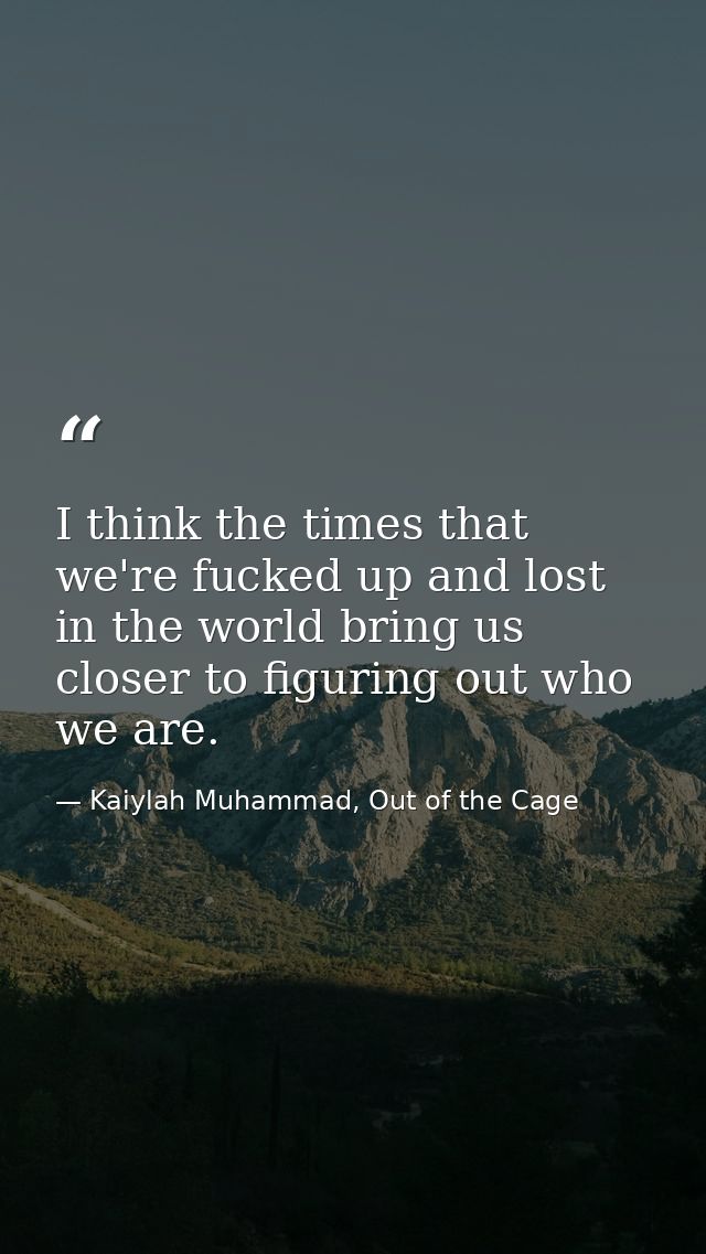 I think the times that we're fucked up and lost in the world bring us closer to figuring out who we are. — Kaiylah Muhammad, Out of the Cage