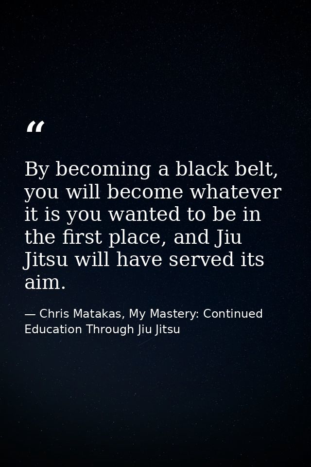 By becoming a black belt, you will become whatever it is you wanted to be in the first place, and Jiu Jitsu will have se — Chris Matakas, My Mastery: Continued Education Through Jiu Jitsu
