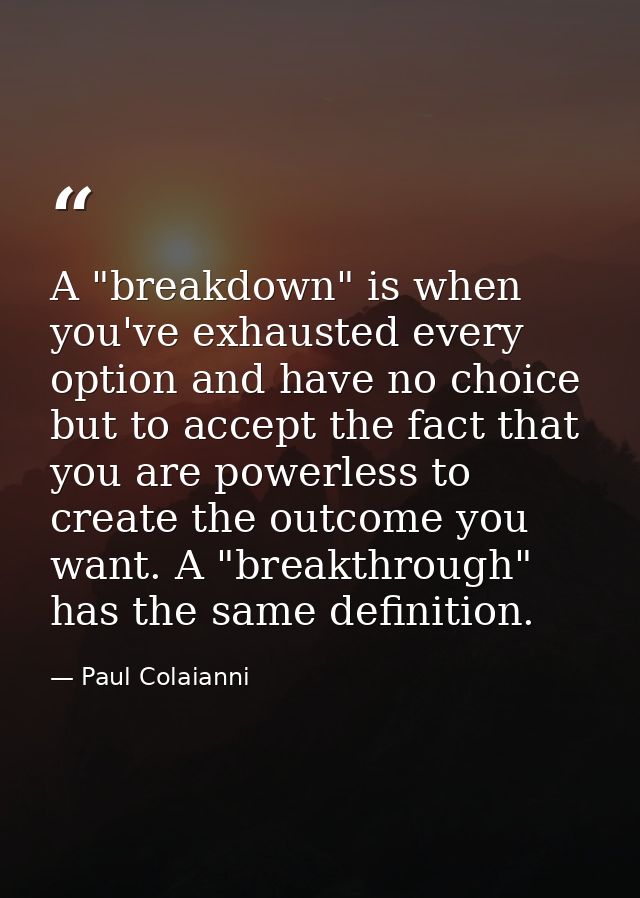 A "breakdown" is when you've exhausted every option and have no choice but to accept the fact that you are powerless to  — Paul Colaianni