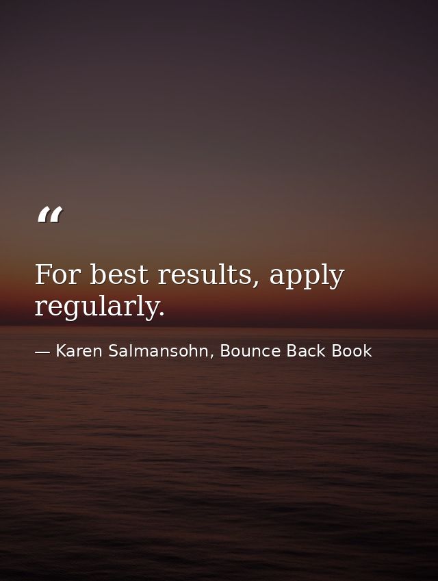 For best results, apply regularly. — Karen Salmansohn, Bounce Back Book