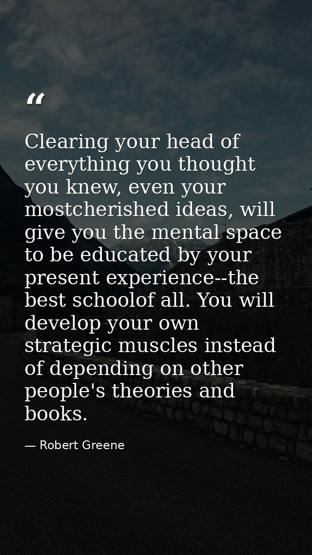 Clearing your head of everything you thought you knew, even your mostcherished ideas, will give you the mental space to  — Robert Greene