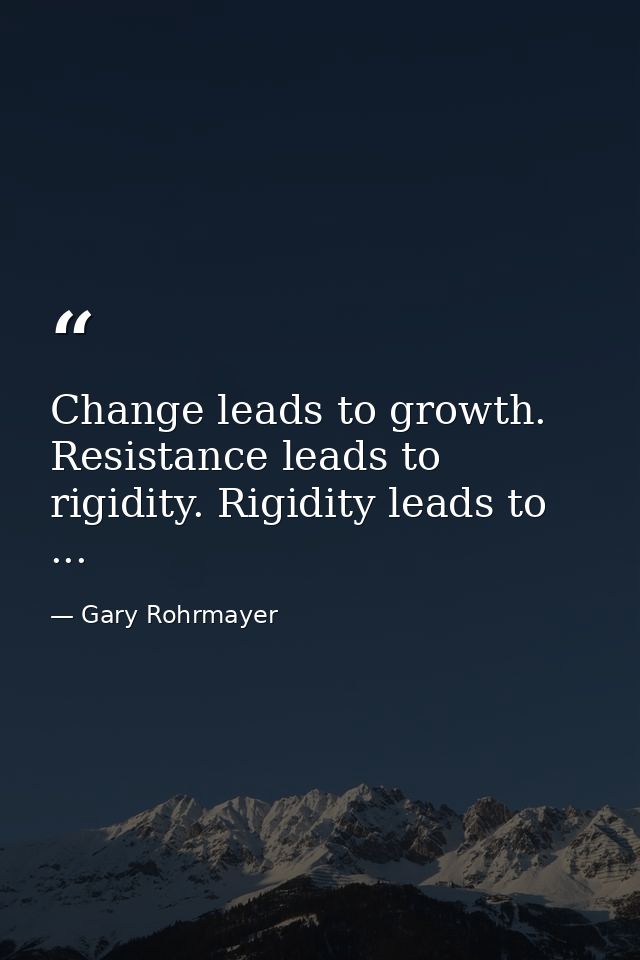 Change leads to growth. Resistance leads to rigidity. Rigidity leads to ... — Gary Rohrmayer
