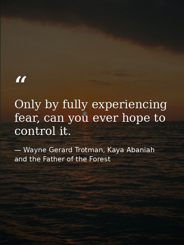 Only by fully experiencing fear, can you ever hope to control it. — Wayne Gerard Trotman, Kaya Abaniah and the Father of the Forest