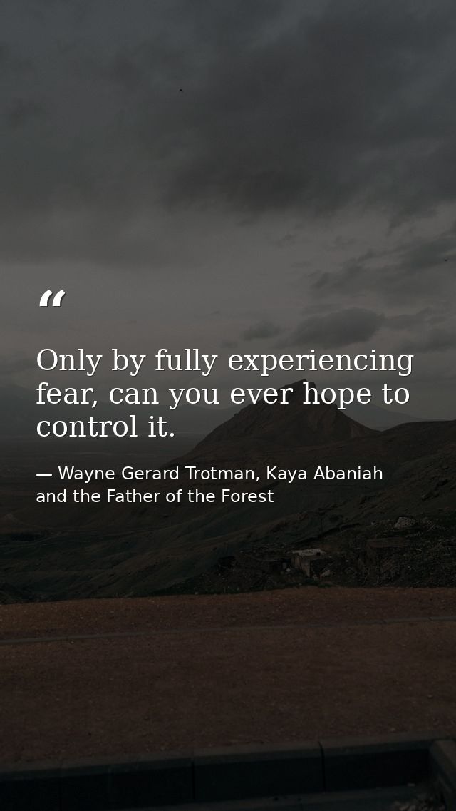 Only by fully experiencing fear, can you ever hope to control it. — Wayne Gerard Trotman, Kaya Abaniah and the Father of the Forest