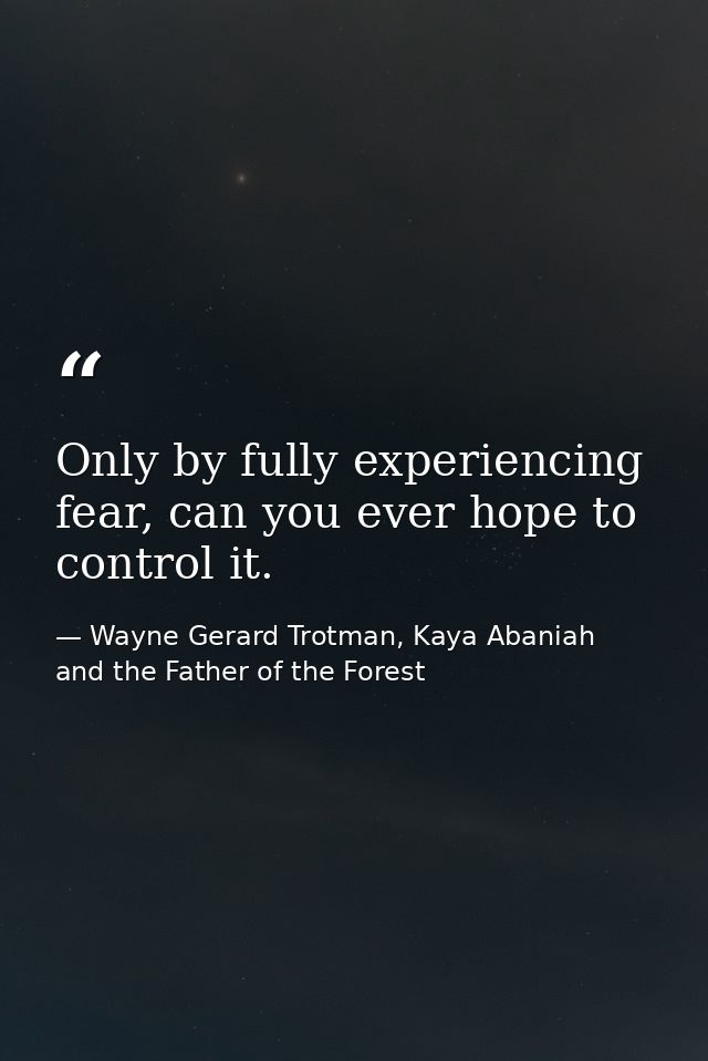 Only by fully experiencing fear, can you ever hope to control it. — Wayne Gerard Trotman, Kaya Abaniah and the Father of the Forest