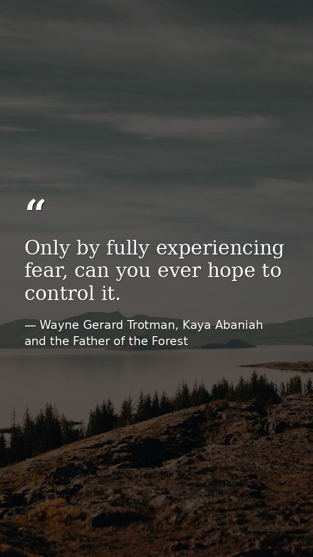 Only by fully experiencing fear, can you ever hope to control it. — Wayne Gerard Trotman, Kaya Abaniah and the Father of the Forest
