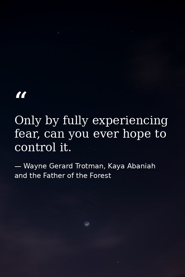 Only by fully experiencing fear, can you ever hope to control it. — Wayne Gerard Trotman, Kaya Abaniah and the Father of the Forest