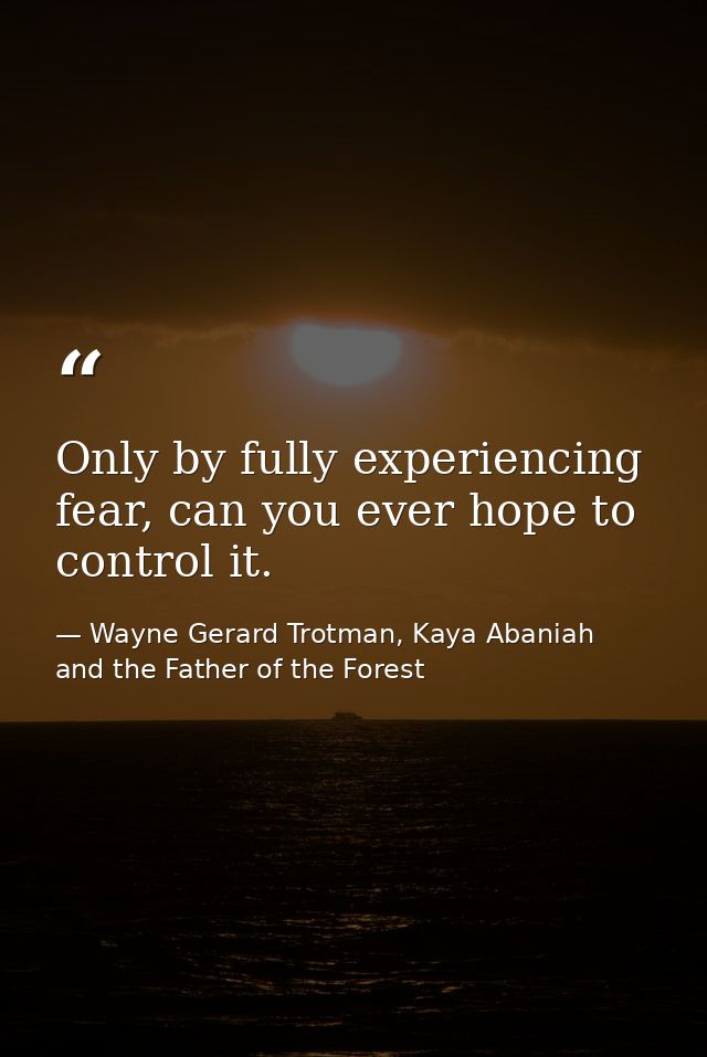 Only by fully experiencing fear, can you ever hope to control it. — Wayne Gerard Trotman, Kaya Abaniah and the Father of the Forest