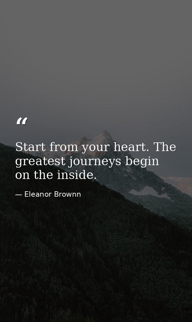 Start from your heart. The greatest journeys begin on the inside. — Eleanor Brownn