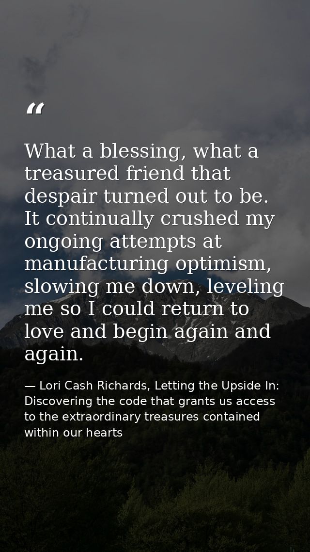 What a blessing, what a treasured friend that despair turned out to be. It continually crushed my ongoing attempts at ma — Lori Cash Richards, Letting the Upside In: Discovering the code that grants us access to the extraordinary treasures contained within our hearts