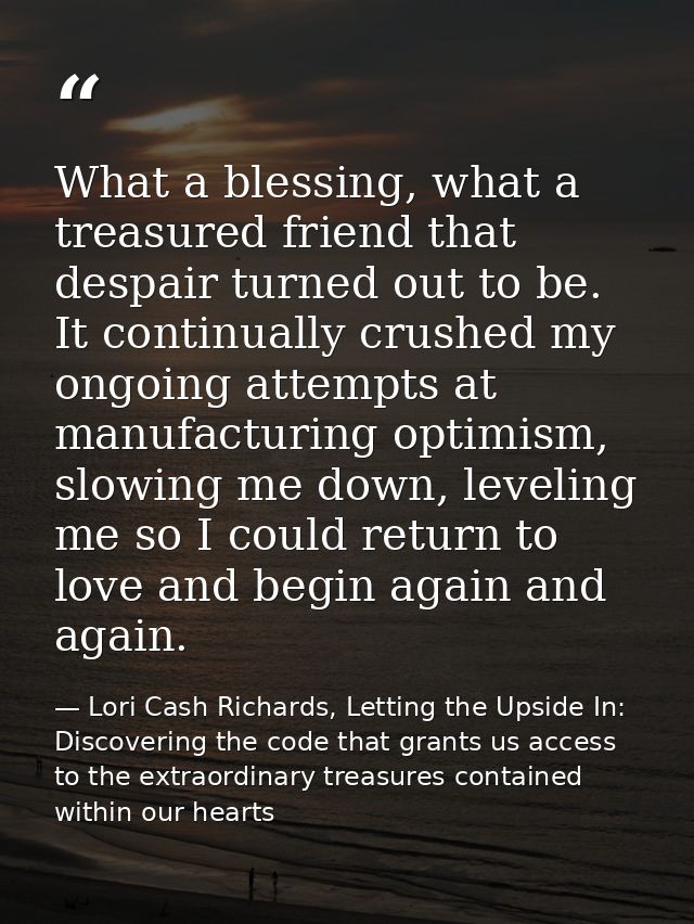 What a blessing, what a treasured friend that despair turned out to be. It continually crushed my ongoing attempts at ma — Lori Cash Richards, Letting the Upside In: Discovering the code that grants us access to the extraordinary treasures contained within our hearts