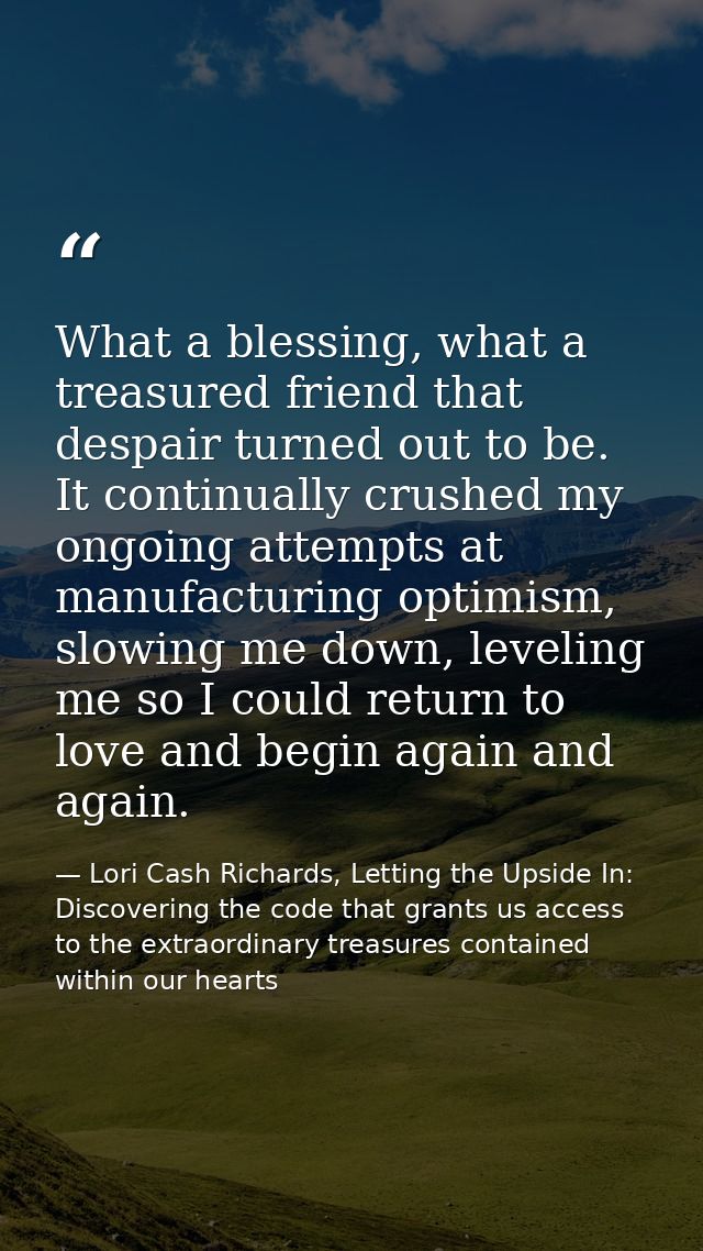 What a blessing, what a treasured friend that despair turned out to be. It continually crushed my ongoing attempts at ma — Lori Cash Richards, Letting the Upside In: Discovering the code that grants us access to the extraordinary treasures contained within our hearts