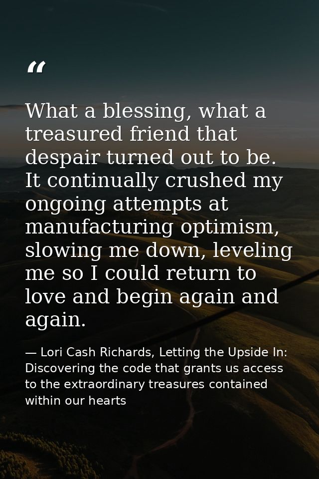 What a blessing, what a treasured friend that despair turned out to be. It continually crushed my ongoing attempts at ma — Lori Cash Richards, Letting the Upside In: Discovering the code that grants us access to the extraordinary treasures contained within our hearts