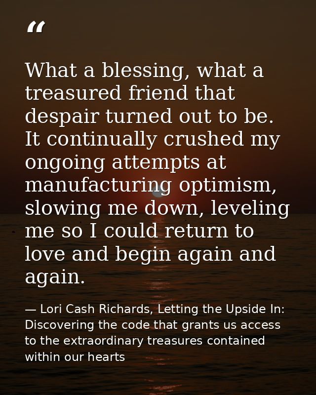 What a blessing, what a treasured friend that despair turned out to be. It continually crushed my ongoing attempts at ma — Lori Cash Richards, Letting the Upside In: Discovering the code that grants us access to the extraordinary treasures contained within our hearts